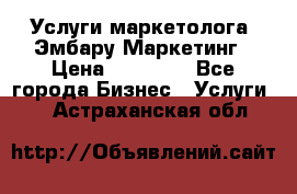 Услуги маркетолога. Эмбару Маркетинг › Цена ­ 15 000 - Все города Бизнес » Услуги   . Астраханская обл.